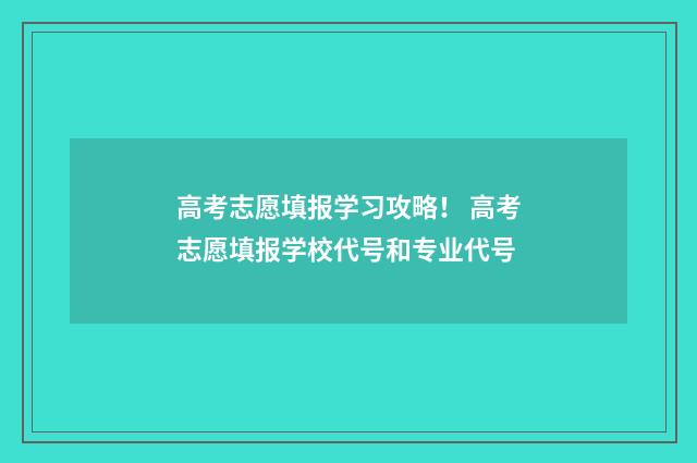 高考志愿填报学习攻略！ 高考志愿填报学校代号和专业代号