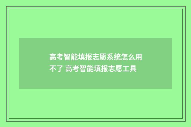 高考智能填报志愿系统怎么用不了 高考智能填报志愿工具