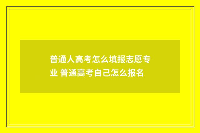 普通人高考怎么填报志愿专业 普通高考自己怎么报名