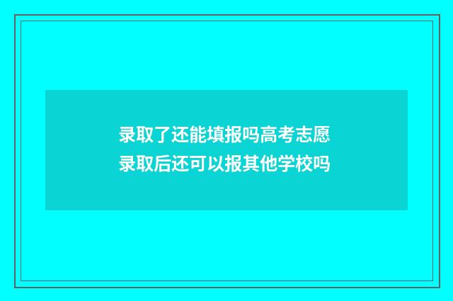 录取了还能填报吗高考志愿 录取后还可以报其他学校吗