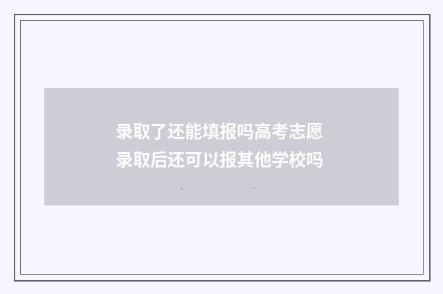 录取了还能填报吗高考志愿 录取后还可以报其他学校吗
