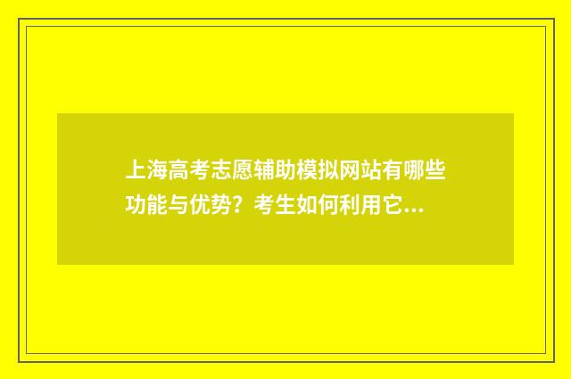 上海高考志愿辅助模拟网站有哪些功能与优势？考生如何利用它进行志愿填报？ 上海高考志愿辅助填报密码忘了