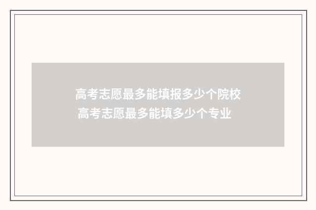 高考志愿最多能填报多少个院校 高考志愿最多能填多少个专业