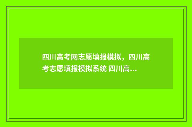 四川高考网志愿填报模拟，四川高考志愿填报模拟系统 四川高考网志愿怎么填