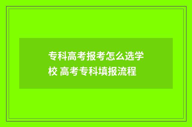 专科高考报考怎么选学校 高考专科填报流程