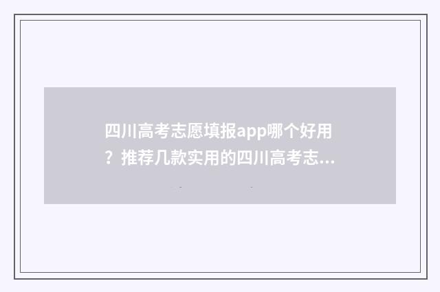 四川高考志愿填报app哪个好用？推荐几款实用的四川高考志愿填报工具 四川高考志愿填报规则