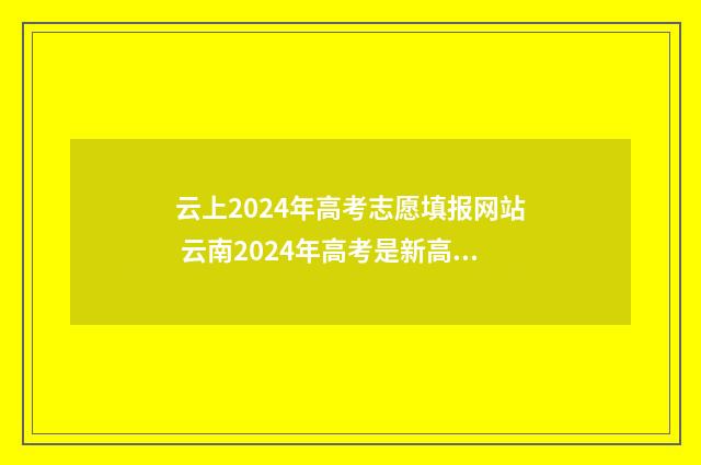 云上2024年高考志愿填报网站 云南2024年高考是新高考吗