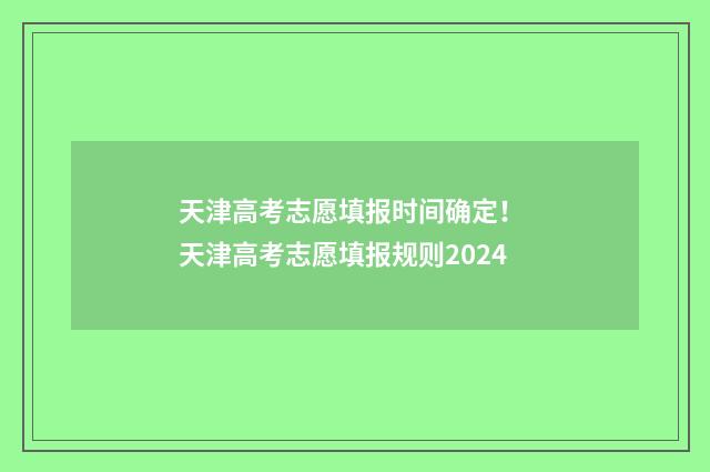 天津高考志愿填报时间确定！ 天津高考志愿填报规则2024