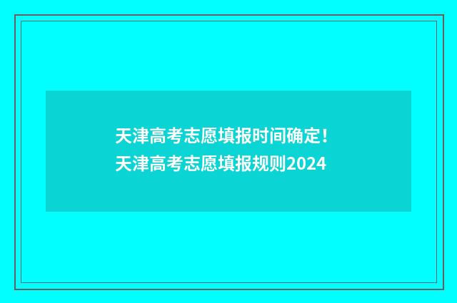 天津高考志愿填报时间确定！ 天津高考志愿填报规则2024