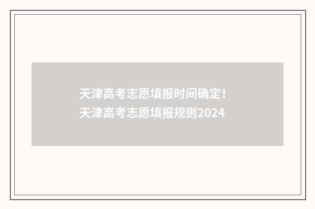天津高考志愿填报时间确定！ 天津高考志愿填报规则2024