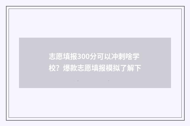 志愿填报300分可以冲刺啥学校？爆款志愿填报模拟了解下
