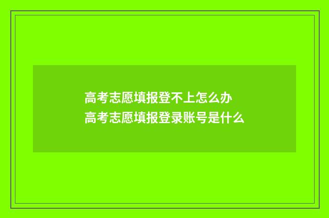 高考志愿填报登不上怎么办 高考志愿填报登录账号是什么