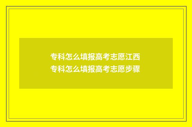 专科怎么填报高考志愿江西 专科怎么填报高考志愿步骤