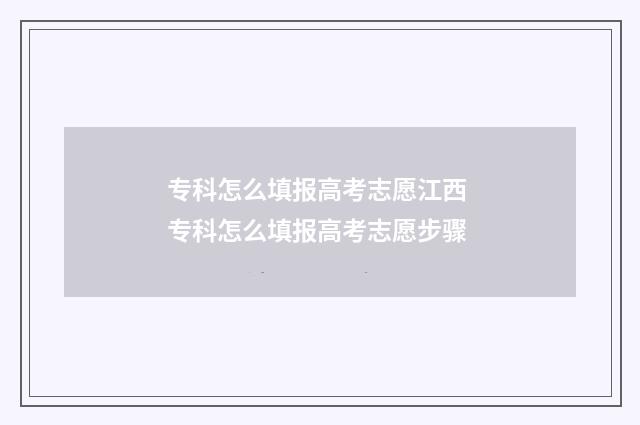 专科怎么填报高考志愿江西 专科怎么填报高考志愿步骤