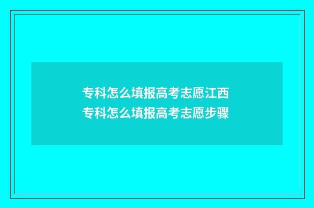 专科怎么填报高考志愿江西 专科怎么填报高考志愿步骤