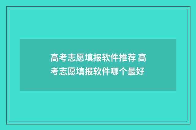 高考志愿填报软件推荐 高考志愿填报软件哪个最好