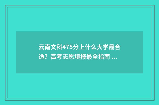 云南文科475分上什么大学最合适？高考志愿填报最全指南 云南文科475分上什么学校