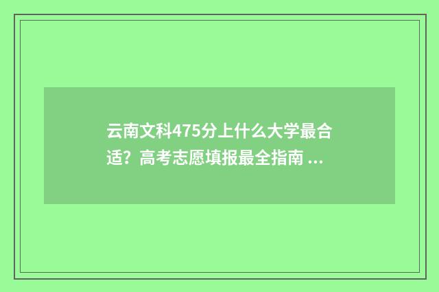 云南文科475分上什么大学最合适？高考志愿填报最全指南 云南文科475分上什么学校