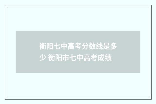 衡阳七中高考分数线是多少 衡阳市七中高考成绩