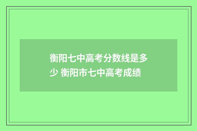 衡阳七中高考分数线是多少 衡阳市七中高考成绩