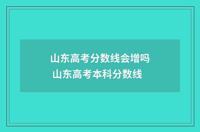 山东高考分数线会增吗 山东高考本科分数线