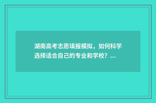 湖南高考志愿填报模拟，如何科学选择适合自己的专业和学校？ 湖南高考志愿填报什么时候出录取结果