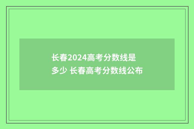 长春2024高考分数线是多少 长春高考分数线公布