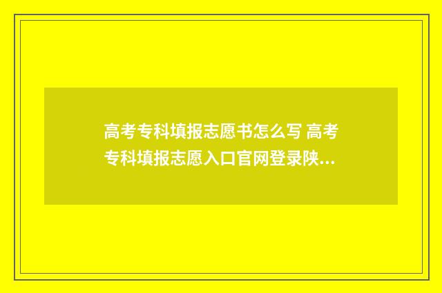 高考专科填报志愿书怎么写 高考专科填报志愿入口官网登录陕西