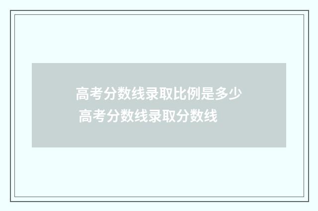 高考分数线录取比例是多少 高考分数线录取分数线