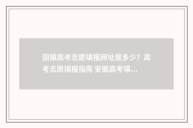 固镇高考志愿填报网址是多少？高考志愿填报指南 安徽高考填写志愿