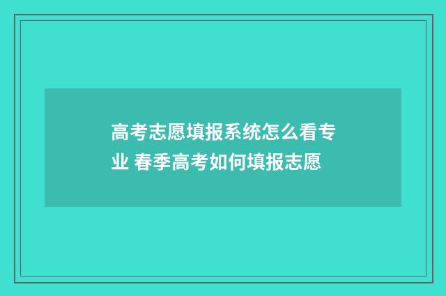高考志愿填报系统怎么看专业 春季高考如何填报志愿