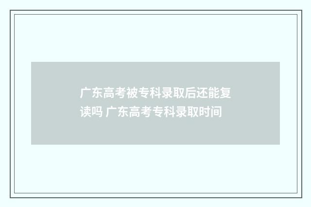 广东高考被专科录取后还能复读吗 广东高考专科录取时间