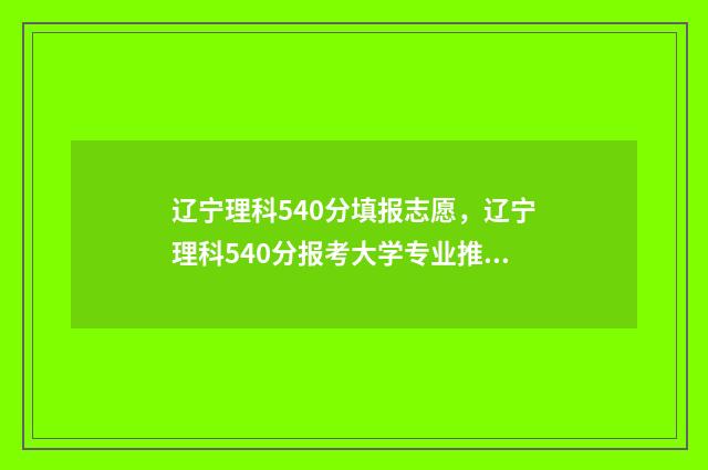 辽宁理科540分填报志愿，辽宁理科540分报考大学专业推荐 辽宁理科530分