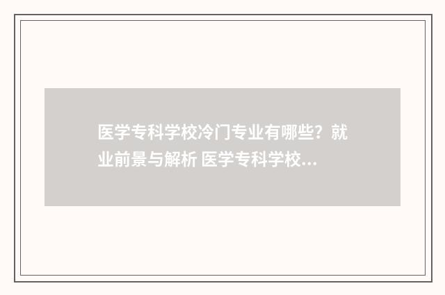 医学专科学校冷门专业有哪些？就业前景与解析 医学专科学校冷门专业
