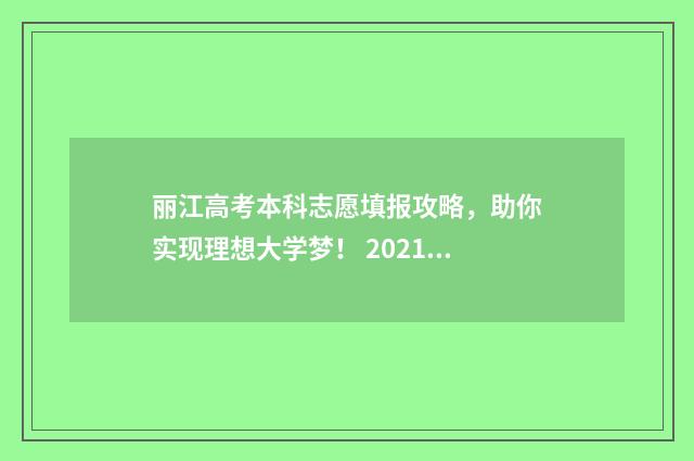 丽江高考本科志愿填报攻略，助你实现理想大学梦！ 2021年丽江高考