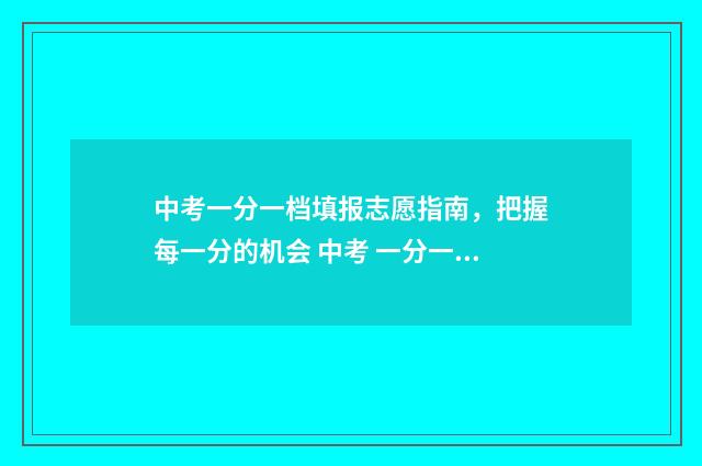 中考一分一档填报志愿指南，把握每一分的机会 中考 一分一档