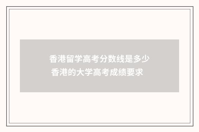香港留学高考分数线是多少 香港的大学高考成绩要求