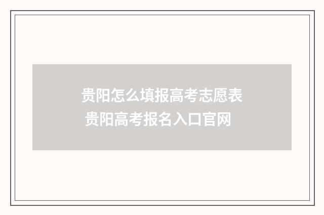 贵阳怎么填报高考志愿表 贵阳高考报名入口官网
