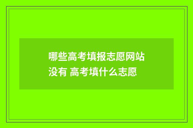 哪些高考填报志愿网站没有 高考填什么志愿