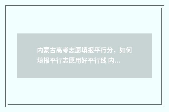 内蒙古高考志愿填报平行分，如何填报平行志愿用好平行线 内蒙古大学多少分录取