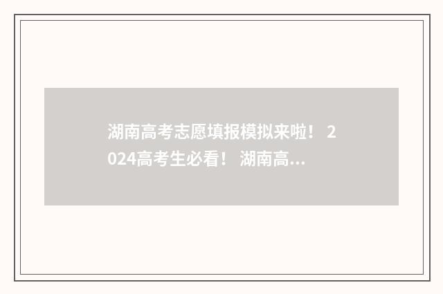 湖南高考志愿填报模拟来啦！ 2024高考生必看！ 湖南高考志愿填报指南2024