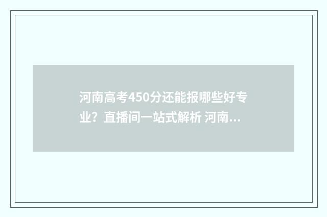 河南高考450分还能报哪些好专业？直播间一站式解析 河南高考450分能上本科吗