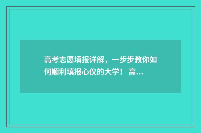 高考志愿填报详解，一步步教你如何顺利填报心仪的大学！ 高考志愿填报详解