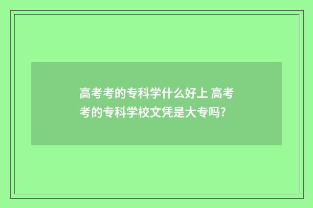 高考考的专科学什么好上 高考考的专科学校文凭是大专吗?