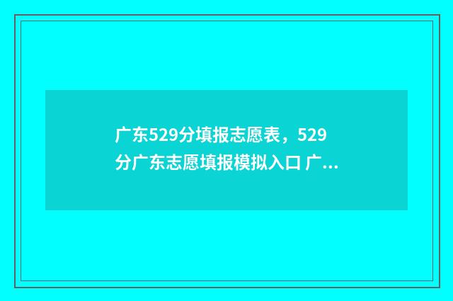 广东529分填报志愿表，529分广东志愿填报模拟入口 广东高考529分分算不算好