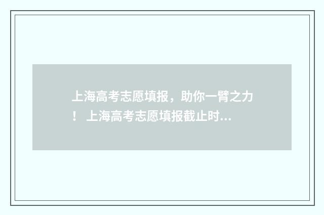 上海高考志愿填报，助你一臂之力！ 上海高考志愿填报截止时间