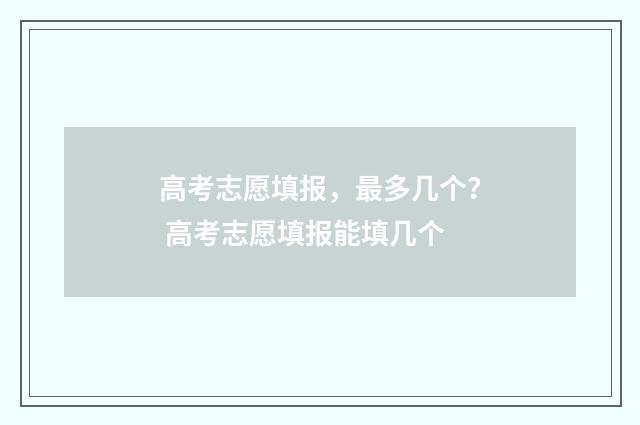 高考志愿填报，最多几个？ 高考志愿填报能填几个