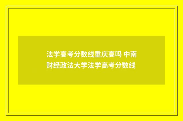 法学高考分数线重庆高吗 中南财经政法大学法学高考分数线