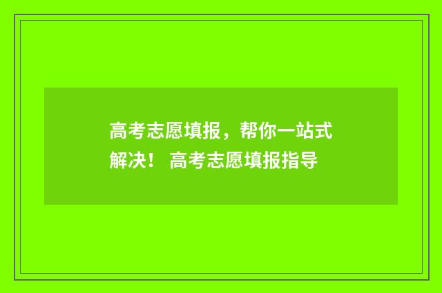 高考志愿填报，帮你一站式解决！ 高考志愿填报指导