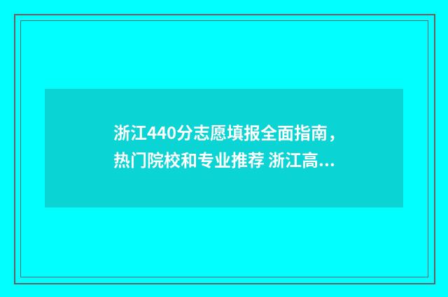浙江440分志愿填报全面指南，热门院校和专业推荐 浙江高考440分能上什么学校2020